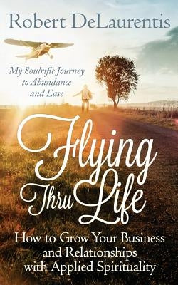 Flying Thru Life: How to Grow Your Business and Relationships with Applied Spirituality - My Soulrific Journey to Abundance and Ease by Delaurentis, Robert