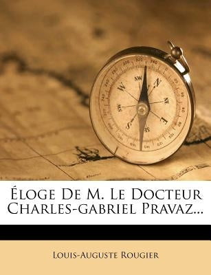 Éloge De M. Le Docteur Charles-gabriel Pravaz... by Rougier, Louis-Auguste