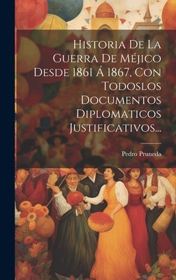 Historia De La Guerra De Méjico Desde 1861 Á 1867, Con Todoslos Documentos Diplomaticos Justificativos... by Pruneda, Pedro