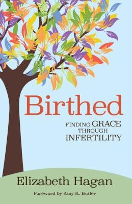 Birthed: Finding Grace Through Infertility by Hagan, Elizabeth