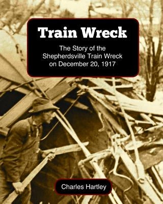 Train Wreck: The Story of the Shepherdsville Train Wreck on December 20, 1917 by Hartley, Charles
