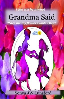 I Can Still Hear What Grandma Said "give Me My Flowers While I Live" by Lunsford, Sonya Jw