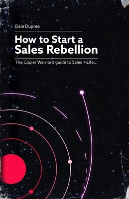 How to Start a Sales Rebellion: The Copier Warrior's Guide to Sales + Life by Dupree, Dale