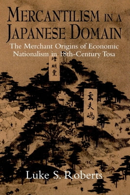 Mercantilism in a Japanese Domain: The Merchant Origins of Economic Nationalism in 18th-Century Tosa by Roberts, Luke S.