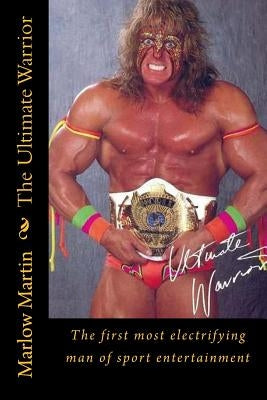The Ultimate Warrior: The first most electrifying man of sport entertainment by Martin, Marlow Jermaine