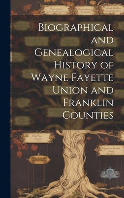 Biographical and Genealogical History of Wayne Fayette Union and Franklin Counties by Anonymous