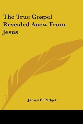 The True Gospel Revealed Anew from Jesus by Padgett, James E.