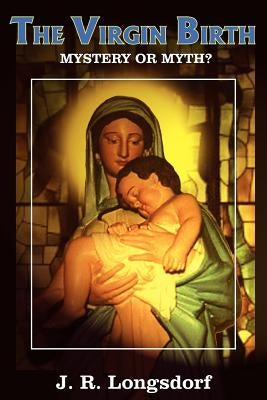 The Virgin Birth: Mystery or Myth? by Longsdorf, J. R.
