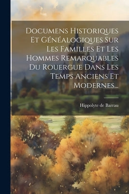 Documens Historiques Et Généalogiques Sur Les Familles Et Les Hommes Remarquables Du Rouergue Dans Les Temps Anciens Et Modernes... by Barrau, Hippolyte De