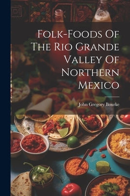 Folk-foods Of The Rio Grande Valley Of Northern Mexico by Bourke, John Gregory