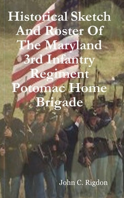 Historical Sketch And Roster Of The Maryland 3rd Infantry Regiment Potomac Home Brigade by Rigdon, John C.