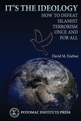 It's the Ideology: How to Defeat Islamist Terrorism Once and for All by Eneboe, David M.