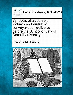 Synopsis of a Course of Lectures on Fraudulent Conveyances: Delivered Before the School of Law of Cornell University. by Finch, Francis M.