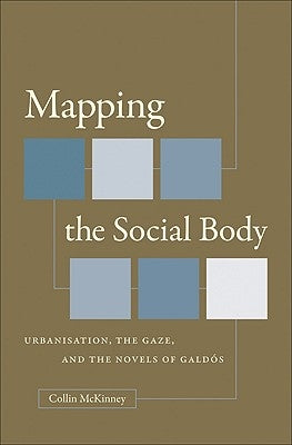Mapping the Social Body: Urbanisation, the Gaze, and the Novels of Galdós by McKinney, Collin