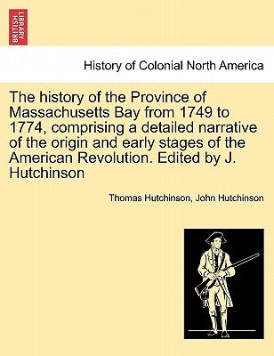 The history of the Province of Massachusetts Bay from 1749 to 1774, comprising a detailed narrative of the origin and early stages of the American Rev by Hutchinson, Thomas