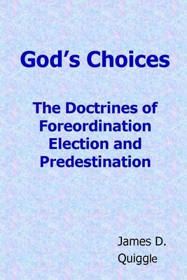 God's Choices: The Doctrines of Foreordination, Election, and Predestination by Quiggle, James D.