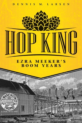 Hop King: Ezra Meeker's Boom Years by Larsen, Dennis M.