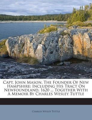 Capt. John Mason, The Founder Of New Hampshire: Including His Tract On Newfoundland, 1620 ... Together With A Memoir By Charles Wesley Tuttle by Tuttle, Charles Wesley