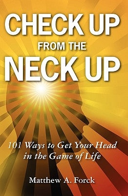 Check Up From the Neck Up: 101 Ways to Get Your Head in the Game of Life by Forck, Matthew A.