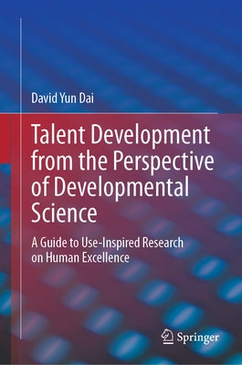 Talent Development from the Perspective of Developmental Science: A Guide to Use-Inspired Research on Human Excellence by Dai, David Yun