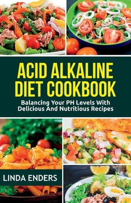 Acid Alkaline Cookbook: Balancing your pH Levels with Delicious and Nutritious Recipes by Enders, Linda