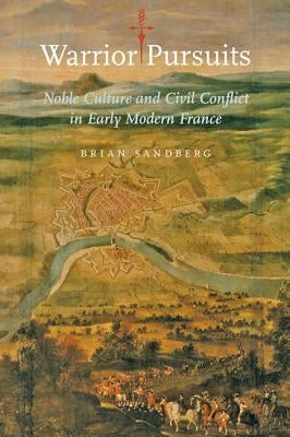 Warrior Pursuits: Noble Culture and Civil Conflict in Early Modern France by Sandberg, Brian