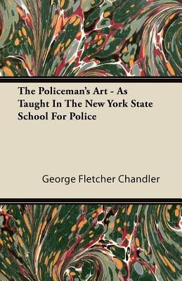 The Policeman's Art - As Taught In The New York State School For Police by Chandler, George Fletcher
