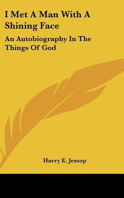 I Met A Man With A Shining Face: An Autobiography In The Things Of God by Jessop, Harry E.
