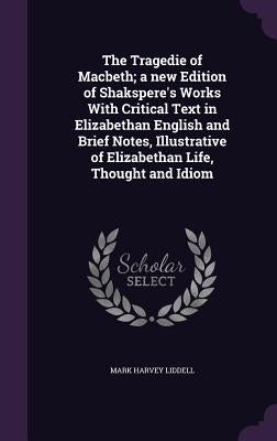 The Tragedie of Macbeth; a new Edition of Shakspere's Works With Critical Text in Elizabethan English and Brief Notes, Illustrative of Elizabethan Lif by Liddell, Mark Harvey