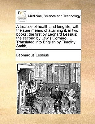 A Treatise of Health and Long Life, with the Sure Means of Attaining It: In Two Books; The First by Leonard Lessius; The Second by Lewis Cornaro, ... by Lessius, Leonardus