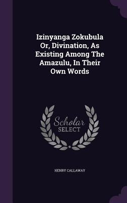 Izinyanga Zokubula Or, Divination, As Existing Among The Amazulu, In Their Own Words by Callaway, Henry