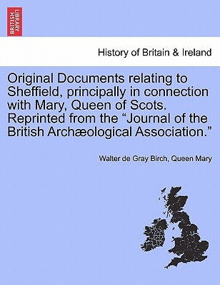 Original Documents Relating to Sheffield, Principally in Connection with Mary, Queen of Scots. Reprinted from the Journal of the British Archaeologica by Birch, Walter de Gray
