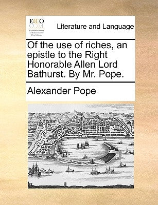 Of the use of riches, an epistle to the Right Honorable Allen Lord Bathurst. By Mr. Pope. by Pope, Alexander