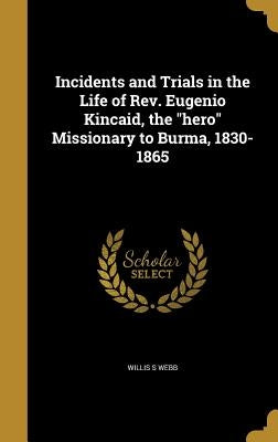 Incidents and Trials in the Life of Rev. Eugenio Kincaid, the "hero" Missionary to Burma, 1830-1865 by Webb, Willis S.
