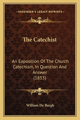 The Catechist: An Exposition Of The Church Catechism, In Question And Answer (1853) by De Burgh, William