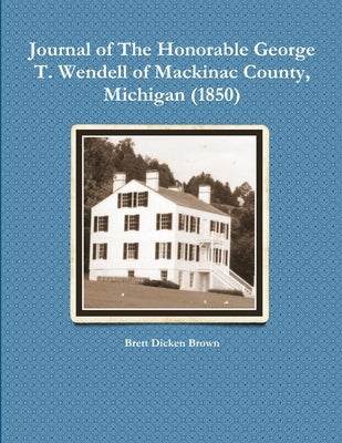 Journal of The Honorable George T. Wendell of Mackinac County, Michigan (1850) by Brown, Brett Dicken