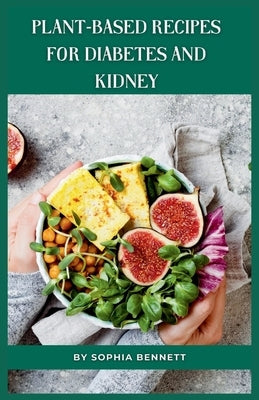 Plant-Based Recipes for Diabetes and Kidney: Easy and Practical Recipes for Everyday by Bennett, Sophia