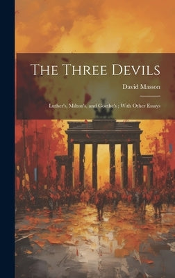 The Three Devils: Luther's, Milton's, and Goethe's; With Other Essays by Masson, David