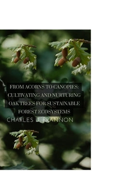 From Acorns to Canopies: Cultivating and Nurturing Oak Trees for Sustainable Forest Ecosystems by Brannon, Charles D.