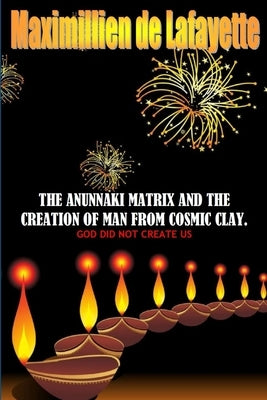 The Anunnaki Matrix And The creation Of Man From Cosmic Clay. GOD DID NOT CREATE US by De Lafayette, Maximillien