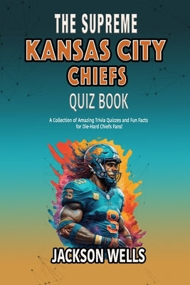 Kansas City Chiefs: The supreme quiz and trivia book on your favorite nfl football team by Wells, Jackson
