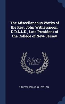 The Miscellaneous Works of the Rev. John Witherspoon, D.D.L.L.D., Late President of the College of New-Jersey by Witherspoon, John