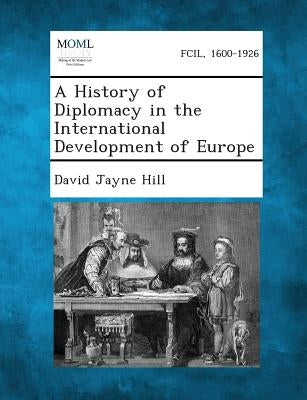 A History of Diplomacy in the International Development of Europe by Hill, David Jayne