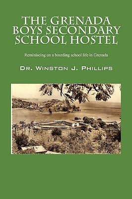 The Grenada Boys Secondary School Hostel: Reminiscing on a Boarding School Life in Grenada by Phillips, Winston J.