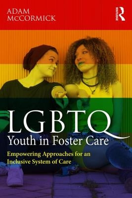 LGBTQ Youth in Foster Care: Empowering Approaches for an Inclusive System of Care by McCormick, Adam