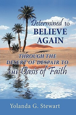 Determined to Believe Again: Through the Desert of Despair to the Oasis of Faith by Stewart, Yolanda G.