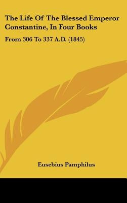 The Life Of The Blessed Emperor Constantine, In Four Books: From 306 To 337 A.D. (1845) by Pamphilus, Eusebius