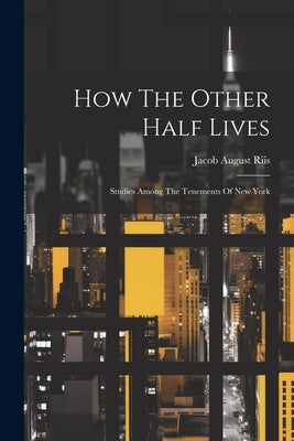 How The Other Half Lives: Studies Among The Tenements Of New York by Riis, Jacob August