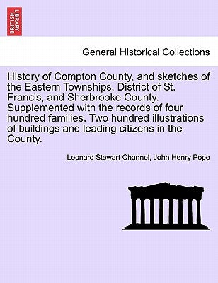History of Compton County, and Sketches of the Eastern Townships, District of St. Francis, and Sherbrooke County. Supplemented with the Records of Fou by Channel, Leonard Stewart