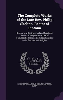 The Complete Works of the Late Rev. Philip Skelton, Rector of Fintona: Discourses, Controversial and Practical; a Form of Prayer for the Use of Famili by Lynam, Robert